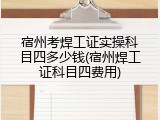 宿州考焊工证实操科目四多少钱(宿州焊工证科目四费用)