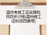 温州考焊工证实操科目四多少钱(温州焊工证科目四费用)