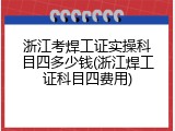 浙江考焊工证实操科目四多少钱(浙江焊工证科目四费用)