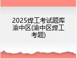 2025焊工考试题库渝中区(渝中区焊工考题)