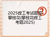 2025焊工考试题库攀枝花(攀枝花焊工考题2025)