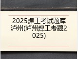 2025焊工考试题库泸州(泸州焊工考题2025)