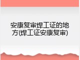 安康复审焊工证的地方(焊工证安康复审)