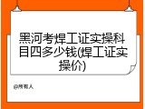 黑河考焊工证实操科目四多少钱(焊工证实操价)