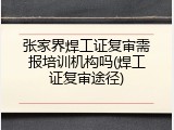 张家界焊工证复审需报培训机构吗(焊工证复审途径)
