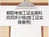 朝阳考焊工证实操科目四多少钱(焊工证实操费用)