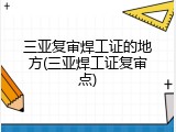 三亚复审焊工证的地方(三亚焊工证复审点)