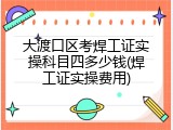 大渡口区考焊工证实操科目四多少钱(焊工证实操费用)