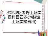 沙坪坝区考焊工证实操科目四多少钱(焊工证实操费用)