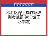 徐汇区焊工操作证培训考试题(徐汇焊工证考题)