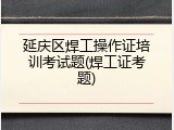 延庆区焊工操作证培训考试题(焊工证考题)
