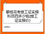 攀枝花考焊工证实操科目四多少钱(焊工证实操价)