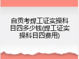 自贡考焊工证实操科目四多少钱(焊工证实操科目四费用)