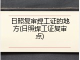 日照复审焊工证的地方(日照焊工证复审点)