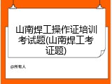 山南焊工操作证培训考试题(山南焊工考证题)