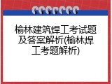 榆林建筑焊工考试题及答案解析(榆林焊工考题解析)