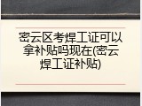 密云区考焊工证可以拿补贴吗现在(密云焊工证补贴)