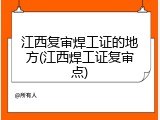 江西复审焊工证的地方(江西焊工证复审点)