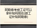 阿勒泰考焊工证可以拿补贴吗现在(焊工证补贴阿勒泰)