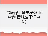 晋城焊工证电子证书查询(晋城焊工证查询)