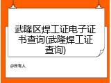 武隆区焊工证电子证书查询(武隆焊工证查询)