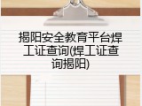 揭阳安全教育平台焊工证查询(焊工证查询揭阳)
