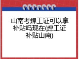 山南考焊工证可以拿补贴吗现在(焊工证补贴山南)
