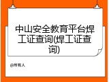中山安全教育平台焊工证查询(焊工证查询)