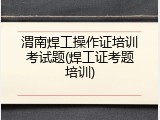 渭南焊工操作证培训考试题(焊工证考题培训)