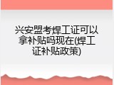 兴安盟考焊工证可以拿补贴吗现在(焊工证补贴政策)