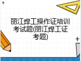 丽江焊工操作证培训考试题(丽江焊工证考题)