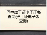 巴中焊工证电子证书查询(焊工证电子版查询)
