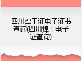 四川焊工证电子证书查询(四川焊工电子证查询)
