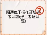 昭通焊工操作证培训考试题(焊工考证试题)