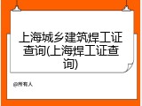 上海城乡建筑焊工证查询(上海焊工证查询)