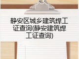 静安区城乡建筑焊工证查询(静安建筑焊工证查询)