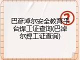 巴彦淖尔安全教育平台焊工证查询(巴淖尔焊工证查询)