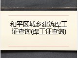 和平区城乡建筑焊工证查询(焊工证查询)