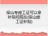 保山考焊工证可以拿补贴吗现在(保山焊工证补贴)