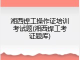 湘西焊工操作证培训考试题(湘西焊工考证题库)