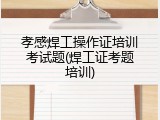 孝感焊工操作证培训考试题(焊工证考题培训)