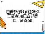巴音郭楞城乡建筑焊工证查询(巴音郭楞焊工证查询)