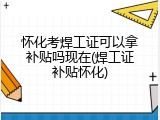 怀化考焊工证可以拿补贴吗现在(焊工证补贴怀化)