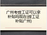 广州考焊工证可以拿补贴吗现在(焊工证补贴广州)
