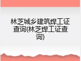 林芝城乡建筑焊工证查询(林芝焊工证查询)