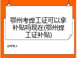 鄂州考焊工证可以拿补贴吗现在(鄂州焊工证补贴)