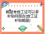 鹤壁考焊工证可以拿补贴吗现在(焊工证补贴鹤壁)