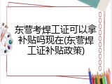 东营考焊工证可以拿补贴吗现在(东营焊工证补贴政策)