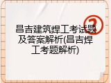 昌吉建筑焊工考试题及答案解析(昌吉焊工考题解析)