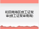和田南海区焊工证复审(焊工证复审南海)